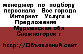 менеджер  по  подбору  персонала - Все города Интернет » Услуги и Предложения   . Мурманская обл.,Снежногорск г.